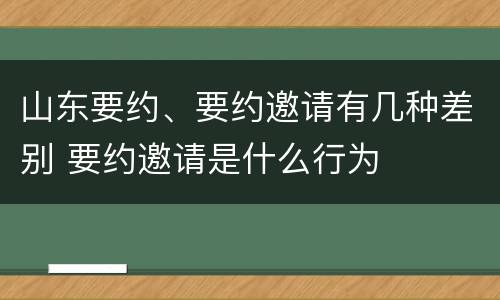 山东要约、要约邀请有几种差别 要约邀请是什么行为