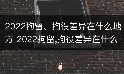 2022拘留、拘役差异在什么地方 2022拘留,拘役差异在什么地方查询