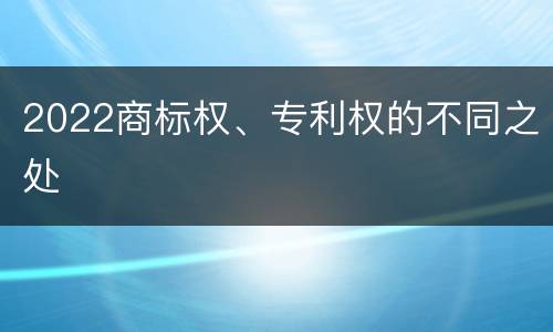 2022商标权、专利权的不同之处