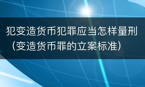 犯变造货币犯罪应当怎样量刑（变造货币罪的立案标准）