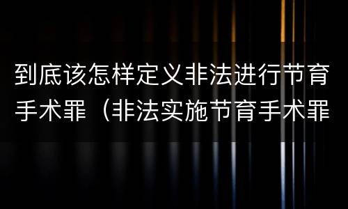 到底该怎样定义非法进行节育手术罪（非法实施节育手术罪）