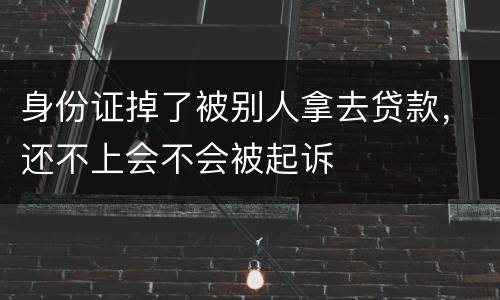 身份证掉了被别人拿去贷款，还不上会不会被起诉