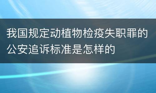 我国规定动植物检疫失职罪的公安追诉标准是怎样的