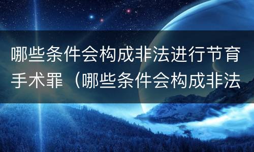 哪些条件会构成非法进行节育手术罪（哪些条件会构成非法进行节育手术罪名）