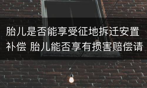 胎儿是否能享受征地拆迁安置补偿 胎儿能否享有损害赔偿请求权