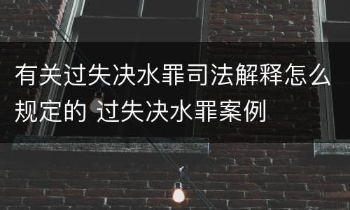 有关过失决水罪司法解释怎么规定的 过失决水罪案例