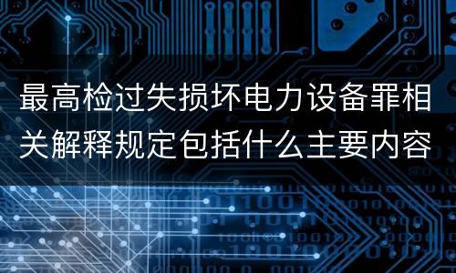 最高检过失损坏电力设备罪相关解释规定包括什么主要内容