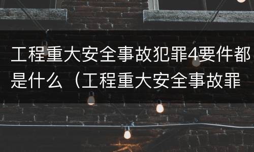 工程重大安全事故犯罪4要件都是什么（工程重大安全事故罪典型案例）