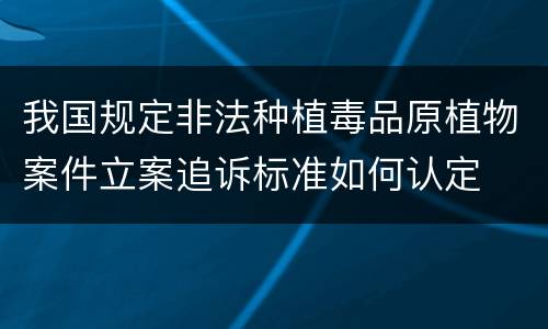 我国规定非法种植毒品原植物案件立案追诉标准如何认定