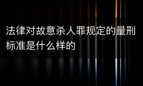 法律对故意杀人罪规定的量刑标准是什么样的