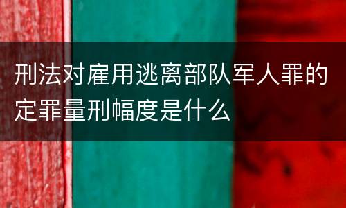 刑法对雇用逃离部队军人罪的定罪量刑幅度是什么