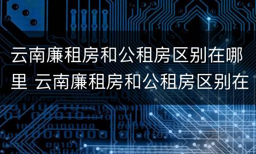 云南廉租房和公租房区别在哪里 云南廉租房和公租房区别在哪里呢