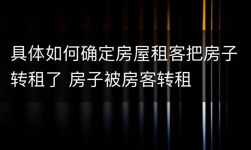 具体如何确定房屋租客把房子转租了 房子被房客转租