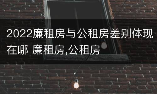 2022廉租房与公租房差别体现在哪 廉租房,公租房