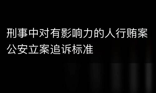 刑事中对有影响力的人行贿案公安立案追诉标准