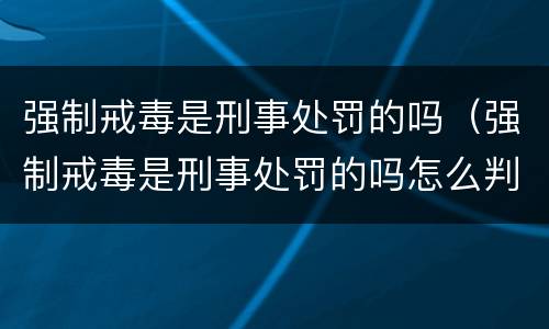 强制戒毒是刑事处罚的吗（强制戒毒是刑事处罚的吗怎么判刑）