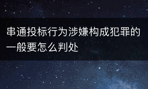 串通投标行为涉嫌构成犯罪的一般要怎么判处