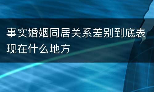 事实婚姻同居关系差别到底表现在什么地方