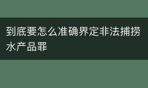 到底要怎么准确界定非法捕捞水产品罪