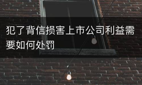 犯了背信损害上市公司利益需要如何处罚