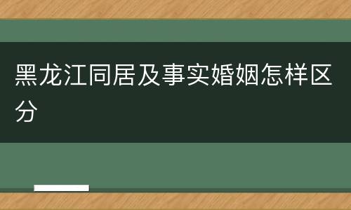 黑龙江同居及事实婚姻怎样区分