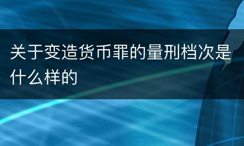 关于变造货币罪的量刑档次是什么样的