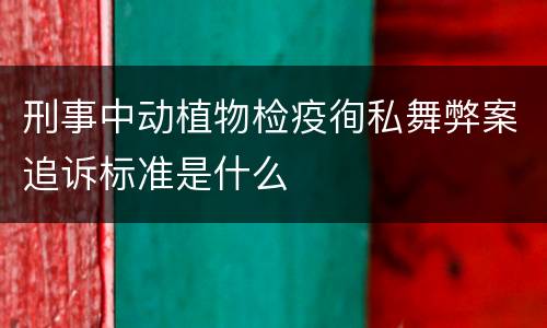 刑事中动植物检疫徇私舞弊案追诉标准是什么