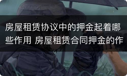 房屋租赁协议中的押金起着哪些作用 房屋租赁合同押金的作用