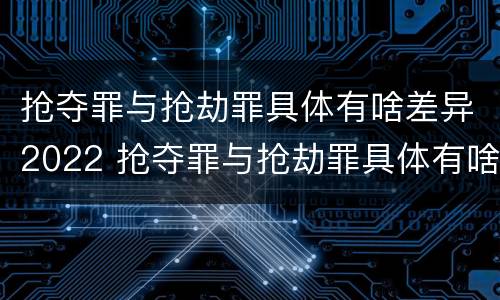 抢夺罪与抢劫罪具体有啥差异2022 抢夺罪与抢劫罪具体有啥差异2022年