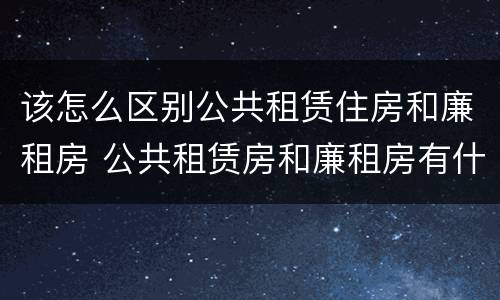 该怎么区别公共租赁住房和廉租房 公共租赁房和廉租房有什么区别