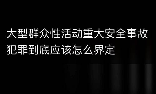 大型群众性活动重大安全事故犯罪到底应该怎么界定