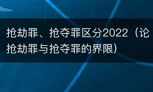 抢劫罪、抢夺罪区分2022（论抢劫罪与抢夺罪的界限）