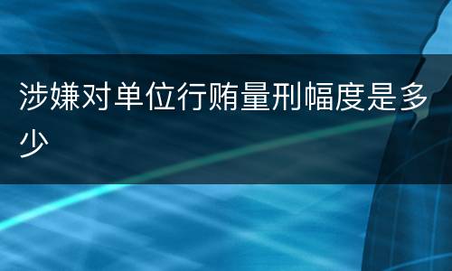 涉嫌对单位行贿量刑幅度是多少