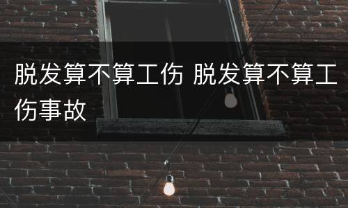 脱发算不算工伤 脱发算不算工伤事故