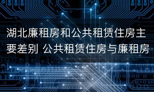 湖北廉租房和公共租赁住房主要差别 公共租赁住房与廉租房的区别