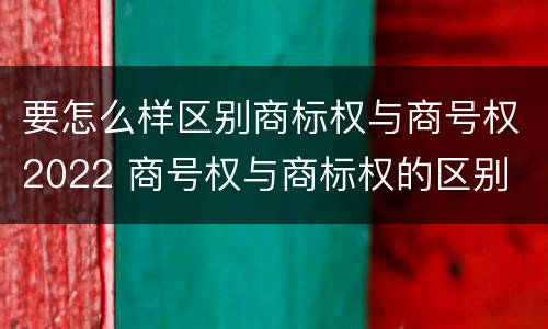 要怎么样区别商标权与商号权2022 商号权与商标权的区别