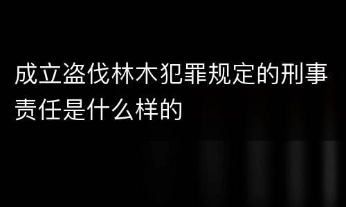 成立盗伐林木犯罪规定的刑事责任是什么样的