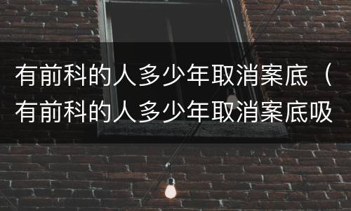 有前科的人多少年取消案底（有前科的人多少年取消案底吸毒拘留十五天）