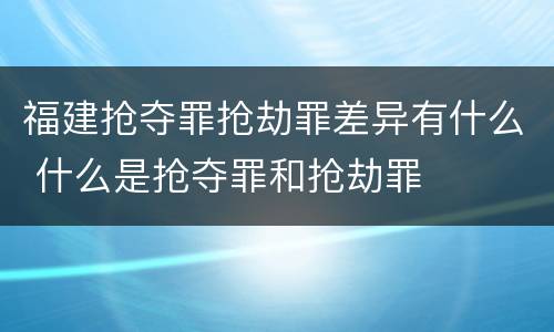 福建抢夺罪抢劫罪差异有什么 什么是抢夺罪和抢劫罪