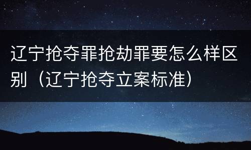 辽宁抢夺罪抢劫罪要怎么样区别（辽宁抢夺立案标准）