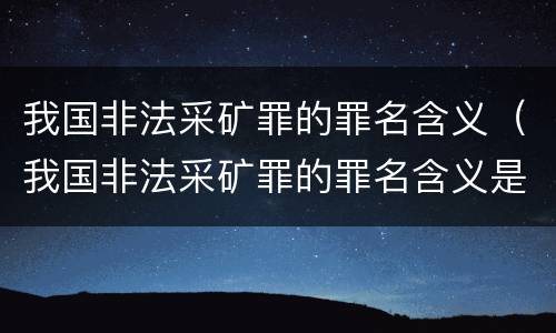 我国非法采矿罪的罪名含义（我国非法采矿罪的罪名含义是）