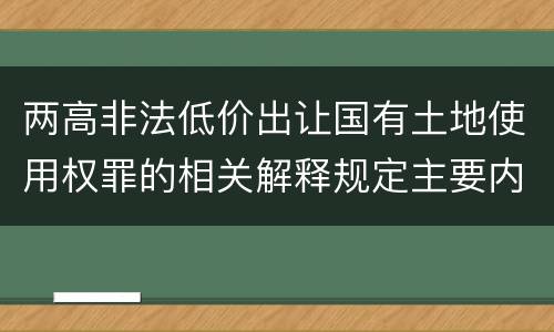 两高非法低价出让国有土地使用权罪的相关解释规定主要内容包括什么