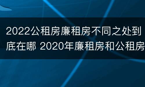 2022公租房廉租房不同之处到底在哪 2020年廉租房和公租房的区别