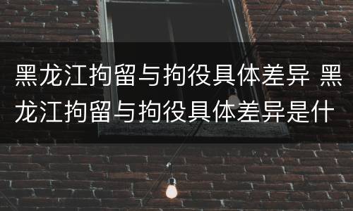 黑龙江拘留与拘役具体差异 黑龙江拘留与拘役具体差异是什么