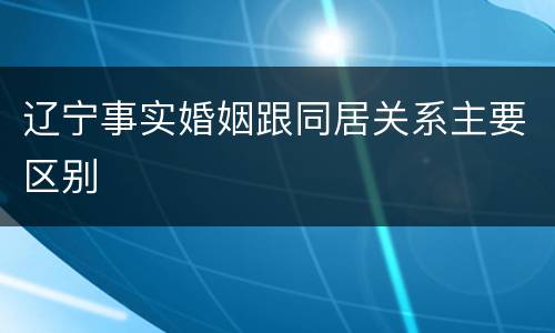 辽宁事实婚姻跟同居关系主要区别