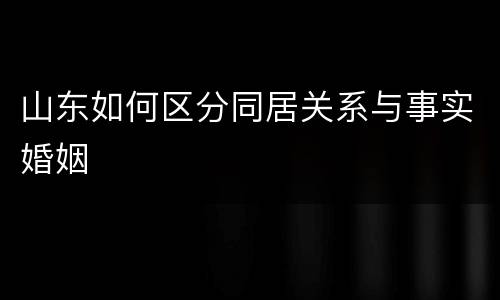 山东如何区分同居关系与事实婚姻