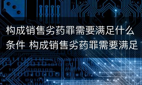 构成销售劣药罪需要满足什么条件 构成销售劣药罪需要满足什么条件处罚