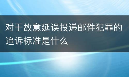 对于故意延误投递邮件犯罪的追诉标准是什么