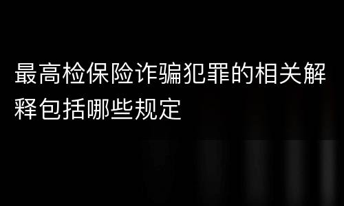 最高检保险诈骗犯罪的相关解释包括哪些规定