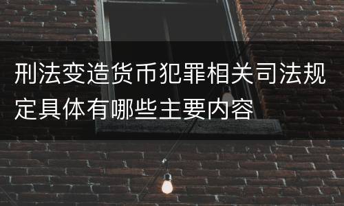 刑法变造货币犯罪相关司法规定具体有哪些主要内容